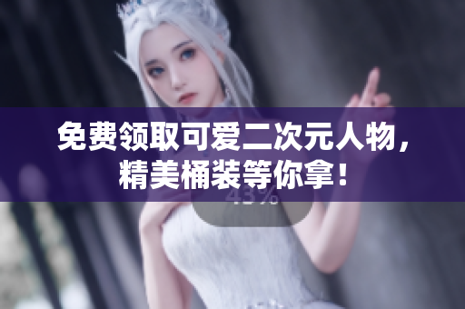 免费领取可爱二次元人物，精美桶装等你拿！