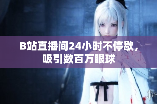 B站直播间24小时不停歇，吸引数百万眼球