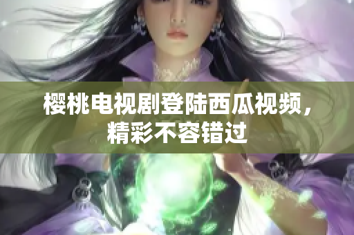樱桃电视剧登陆西瓜视频，精彩不容错过