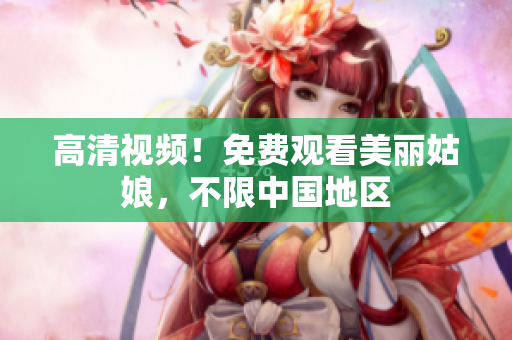 高清视频！免费观看美丽姑娘，不限中国地区