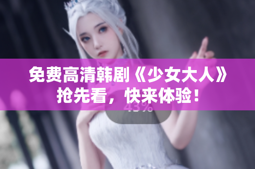 免费高清韩剧《少女大人》抢先看，快来体验！