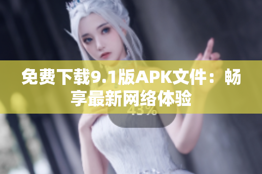 免费下载9.1版APK文件：畅享最新网络体验