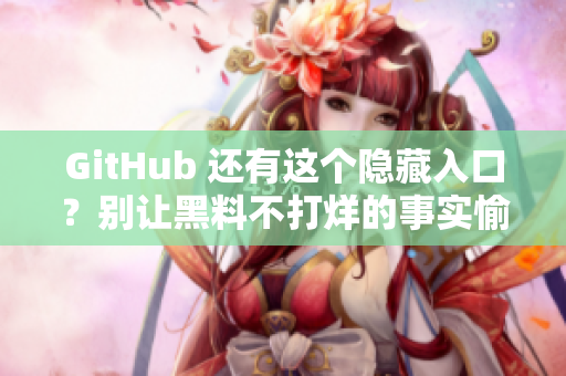 GitHub 还有这个隐藏入口？别让黑料不打烊的事实愉快地泄露！