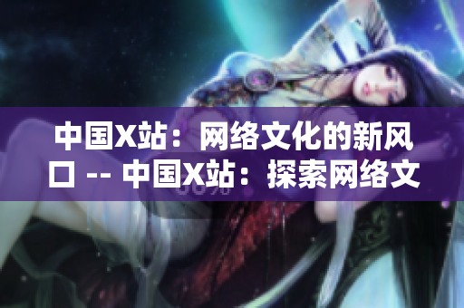 中国X站：网络文化的新风口 -- 中国X站：探索网络文化的新热点