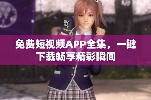 免费短视频APP全集，一键下载畅享精彩瞬间