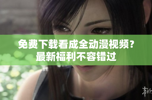 免费下载看成全动漫视频？最新福利不容错过