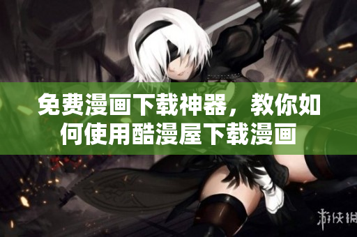 免费漫画下载神器，教你如何使用酷漫屋下载漫画
