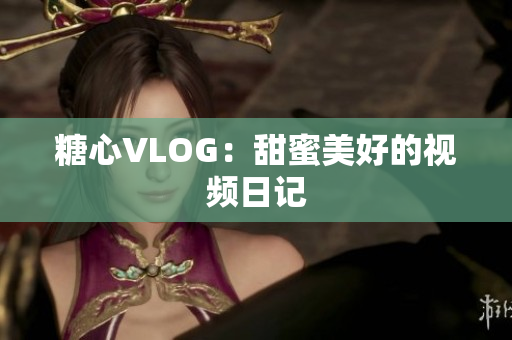 糖心VLOG：甜蜜美好的视频日记