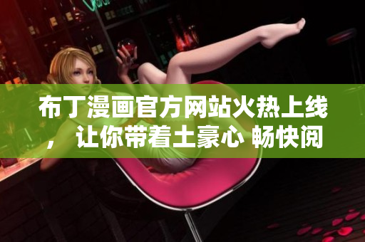 布丁漫画官方网站火热上线， 让你带着土豪心 畅快阅读！