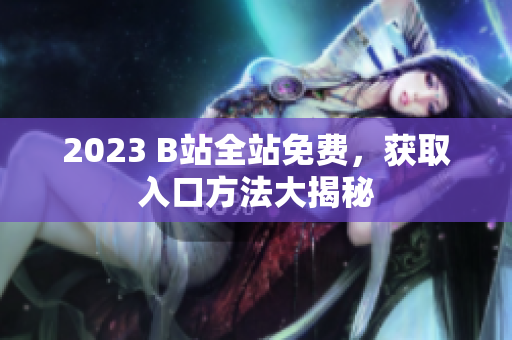 2023 B站全站免费，获取入口方法大揭秘