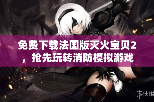 免费下载法国版灭火宝贝2，抢先玩转消防模拟游戏