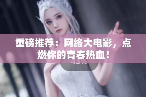 重磅推荐：网络大电影，点燃你的青春热血！