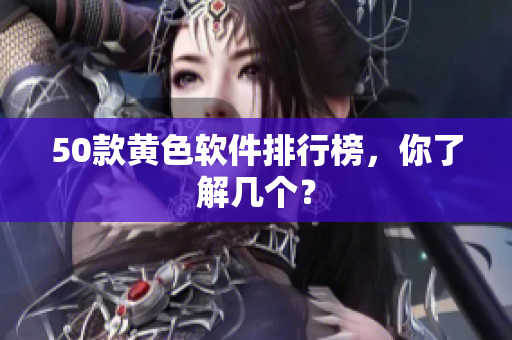50款黄色软件排行榜，你了解几个？