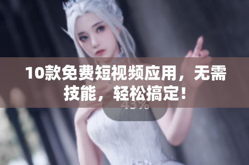 10款免费短视频应用，无需技能，轻松搞定！