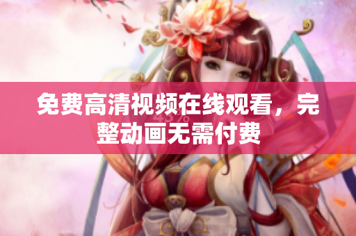 免费高清视频在线观看，完整动画无需付费