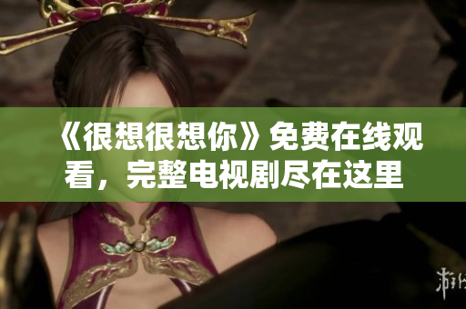 《很想很想你》免费在线观看，完整电视剧尽在这里