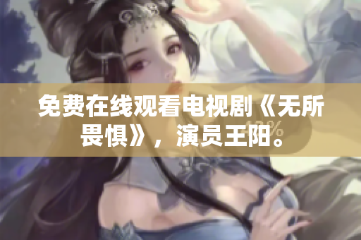 免费在线观看电视剧《无所畏惧》，演员王阳。