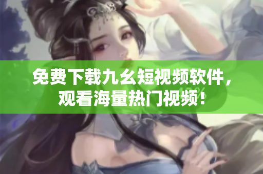 免费下载九幺短视频软件，观看海量热门视频！