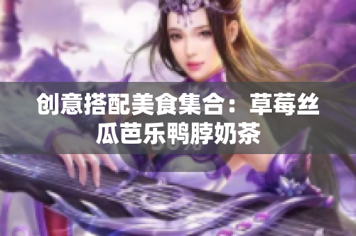 创意搭配美食集合：草莓丝瓜芭乐鸭脖奶茶
