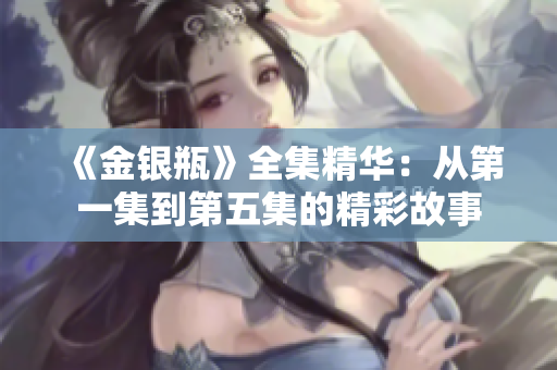 《金银瓶》全集精华：从第一集到第五集的精彩故事