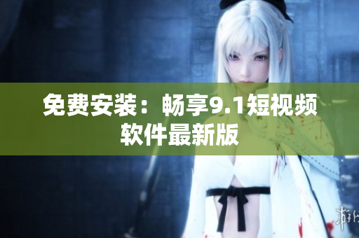 免费安装：畅享9.1短视频软件最新版