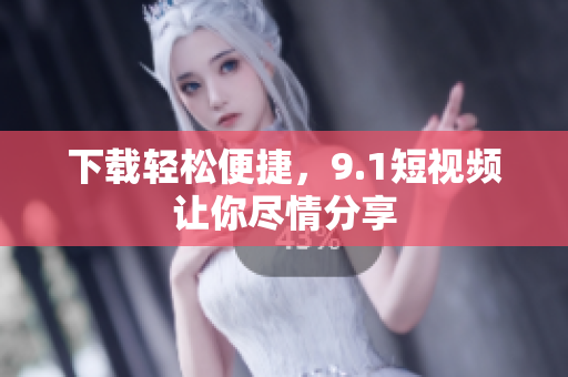 下载轻松便捷，9.1短视频让你尽情分享