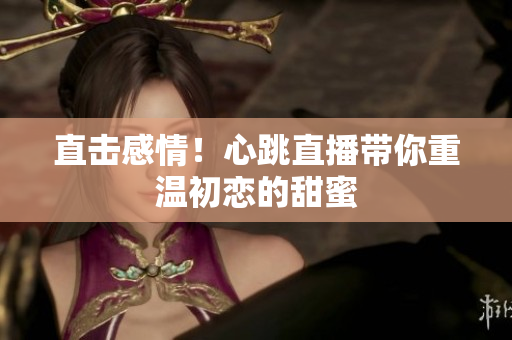 直击感情！心跳直播带你重温初恋的甜蜜