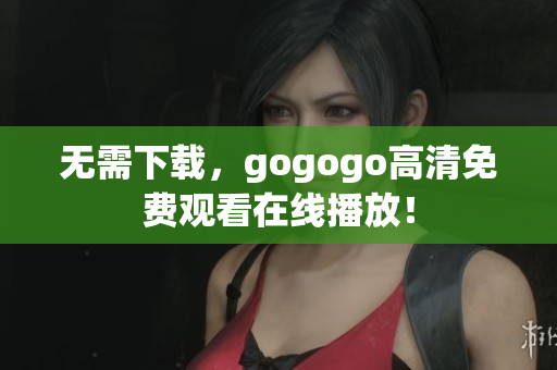 无需下载，gogogo高清免费观看在线播放！