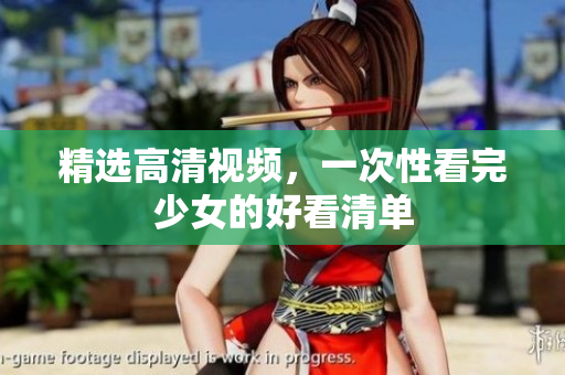 精选高清视频，一次性看完少女的好看清单