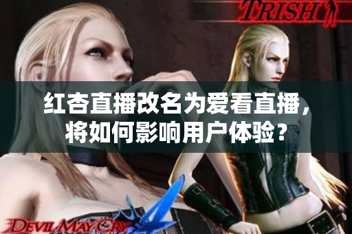 红杏直播改名为爱看直播，将如何影响用户体验？