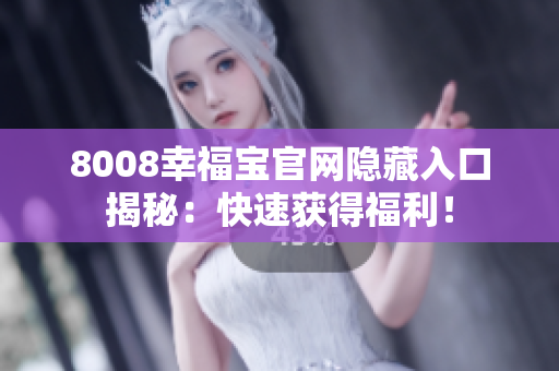 8008幸福宝官网隐藏入口揭秘：快速获得福利！