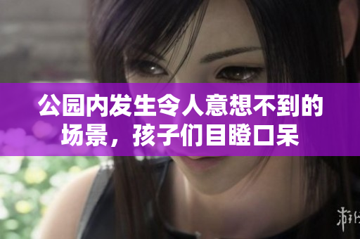公园内发生令人意想不到的场景，孩子们目瞪口呆