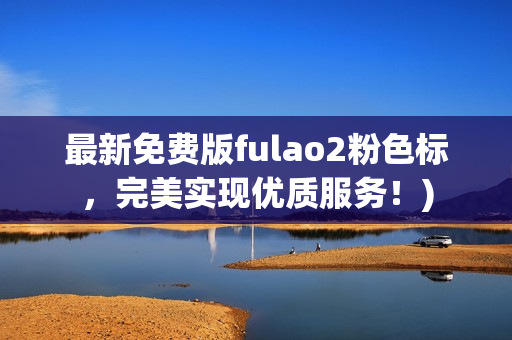 最新免费版fulao2粉色标，完美实现优质服务！)