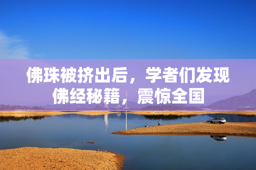 佛珠被挤出后，学者们发现佛经秘籍，震惊全国
