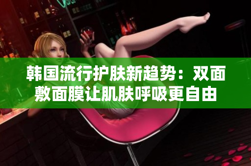 韩国流行护肤新趋势：双面敷面膜让肌肤呼吸更自由