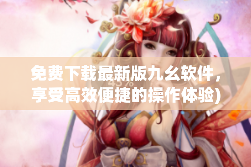 免费下载最新版九幺软件，享受高效便捷的操作体验)