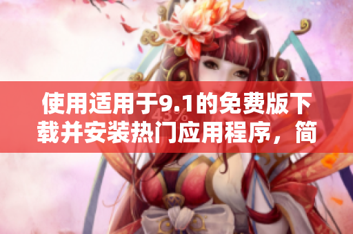 使用适用于9.1的免费版下载并安装热门应用程序，简便易行！