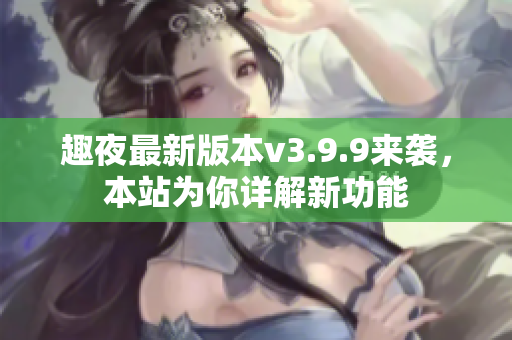 趣夜最新版本v3.9.9来袭，本站为你详解新功能