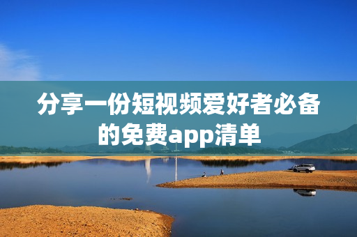 分享一份短视频爱好者必备的免费app清单