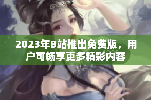 2023年B站推出免费版，用户可畅享更多精彩内容
