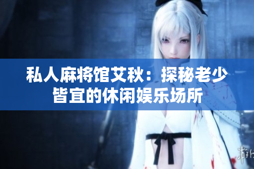 私人麻将馆艾秋：探秘老少皆宜的休闲娱乐场所