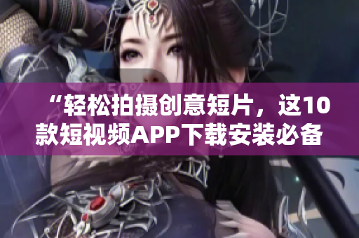 “轻松拍摄创意短片，这10款短视频APP下载安装必备”