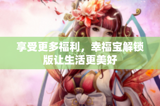 享受更多福利，幸福宝解锁版让生活更美好