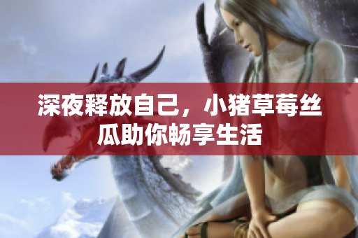 深夜释放自己，小猪草莓丝瓜助你畅享生活