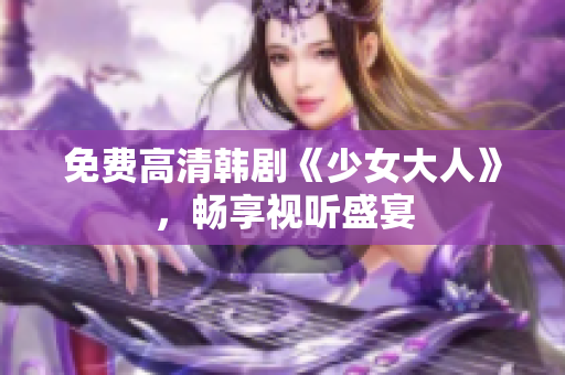 免费高清韩剧《少女大人》，畅享视听盛宴