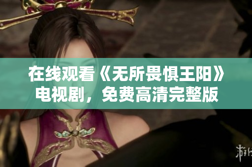 在线观看《无所畏惧王阳》电视剧，免费高清完整版