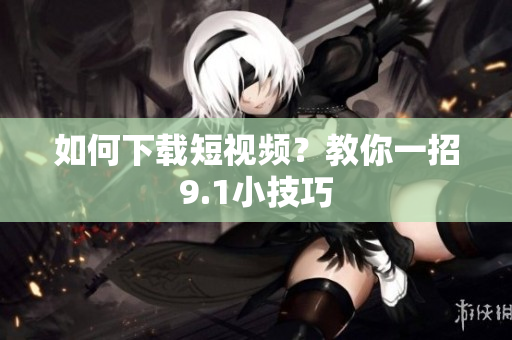 如何下载短视频？教你一招9.1小技巧