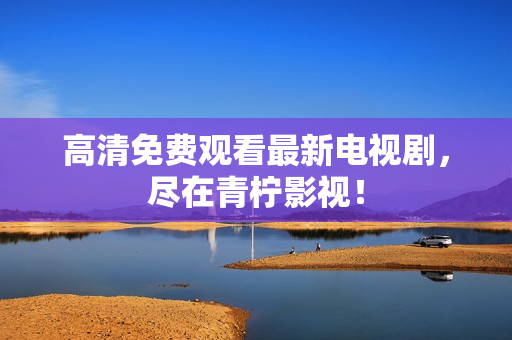 高清免费观看最新电视剧，尽在青柠影视！