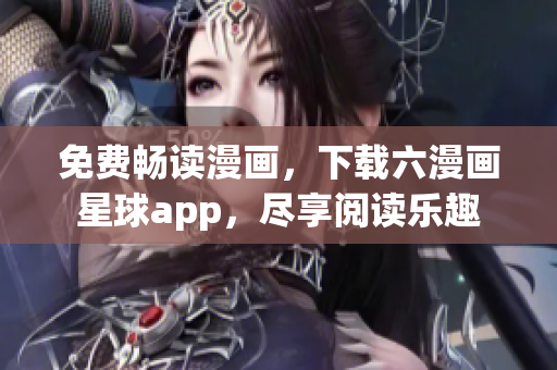 免费畅读漫画，下载六漫画星球app，尽享阅读乐趣