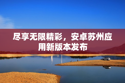 尽享无限精彩，安卓苏州应用新版本发布